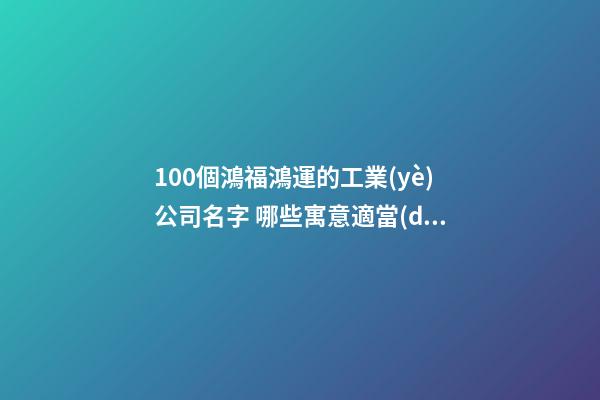 100個鴻福鴻運的工業(yè)公司名字 哪些寓意適當(dāng)-第1張-公司起名-玄機派